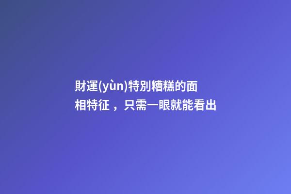 財運(yùn)特別糟糕的面相特征，只需一眼就能看出
